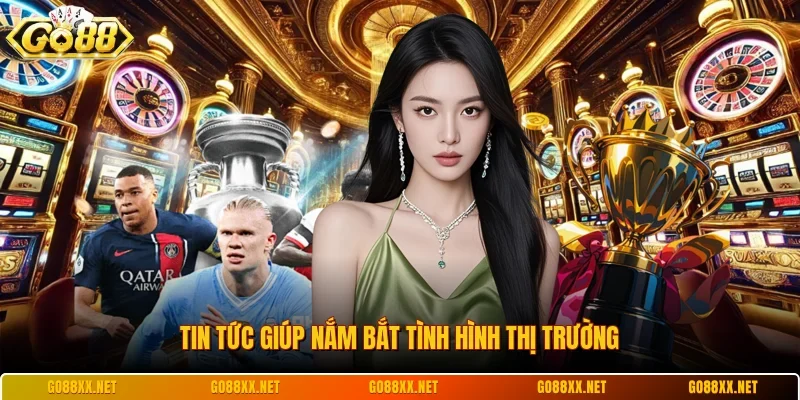 Tin tức giúp nắm bắt tình hình thị trường